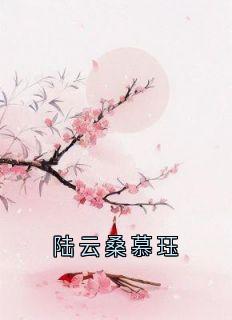 慕珏陆云桑章节目录_《陆云桑慕珏》全文阅读