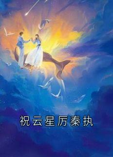 《祝云星厉秦执》小说全文免费阅读_祝云星厉秦执小说阅读