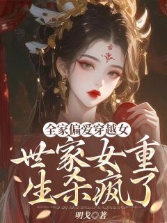 全家偏爱穿越女，世家女重生杀疯了最新章节免费阅读（完整版未删节）