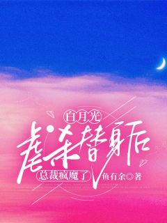 《白月光***替身后，总裁疯魔了》大结局精彩试读_《白月光***替身后，总裁疯魔了》最新章节目录