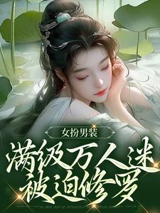 《女扮男装，满级万人迷***修罗》小说章节列表精彩试读_琳琅江逾白小说全文