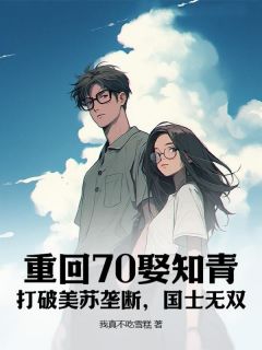 《重回70娶知青：打破美苏垄断，国士无双！》小说精彩试读_《重回70娶知青：打破美苏垄断，国士无双！》最新章节列表