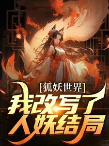 《狐妖世界：我改写了人妖结局》全集免费在线阅读（姬无忌王权醉）