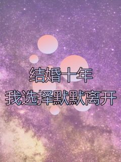 《结婚十年，我选择默默离开》大结局精彩阅读_《结婚十年，我选择默默离开》最新章节列表