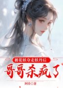 清清花妖小说_《被花妖夺走妖丹后，哥哥杀疯了》小说全文精彩阅读