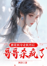 清清花妖小说_《被花妖夺走妖丹后，哥哥杀疯了》小说全文精彩阅读